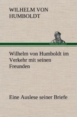 Wilhelm Von Humboldt Im Verkehr Mit Seinen Freunden - Eine Auslese Seiner Briefe