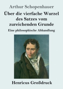 Über die vierfache Wurzel des Satzes vom zureichenden Grunde (Großdruck) Eine philosophische Abhandlung