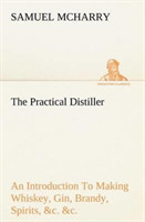 Practical Distiller An Introduction To Making Whiskey, Gin, Brandy, Spirits, &c. &c. of Better Quality, and in Larger Quantities, than Produced by the Present Mode of Distilling, from the Produce of the United States