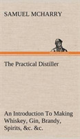 Practical Distiller An Introduction To Making Whiskey, Gin, Brandy, Spirits, &c. &c. of Better Quality, and in Larger Quantities, than Produced by the Present Mode of Distilling, from the Produce of the United States