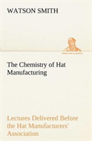 Chemistry of Hat Manufacturing Lectures Delivered Before the Hat Manufacturers' Association