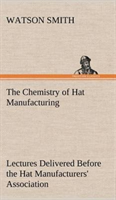 Chemistry of Hat Manufacturing Lectures Delivered Before the Hat Manufacturers' Association