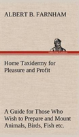 Home Taxidermy for Pleasure and Profit A Guide for Those Who Wish to Prepare and Mount Animals, Birds, Fish, Reptiles, etc., for Home, Den, or Office Decoration