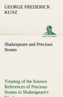 Shakespeare and Precious Stones Treating of the Known References of Precious Stones in Shakespeare's Works, with Comments as to the Origin of His Material, the Knowledge of the Poet Concerning Precious Stones, and References as to Where the Precious Stone