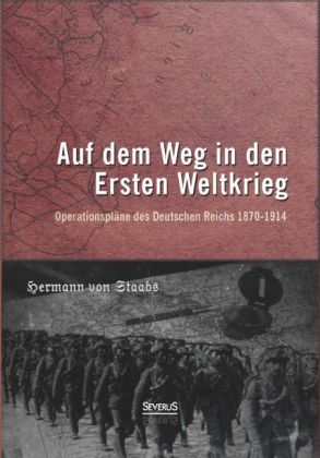 Auf dem Weg in den Ersten Weltkrieg. Operationspläne des Deutschen Reichs 1870-1914