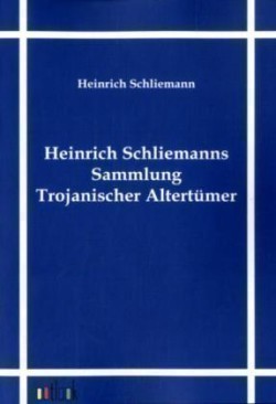 Heinrich Schliemanns Sammlung Trojanischer Altertümer