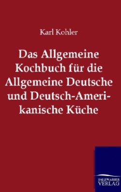 Allgemeine Kochbuch für die Allgemeine Deutsche und Deutsch-Amerikanische Küche
