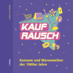 Kaufrausch. Konsum und Warenwelten der 1980er Jahre.