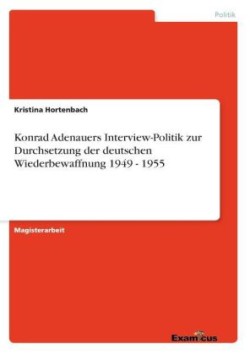 Konrad Adenauers Interview-Politik zur Durchsetzung der deutschen Wiederbewaffnung 1949 - 1955