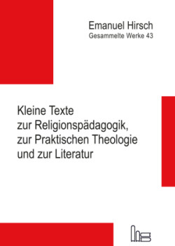 Emanuel Hirsch - Gesammelte Werke, Bd. 43, Emanuel Hirsch - Gesammelte Werke / Kleine Texte zur Religionspädagogik, zur Praktischen Theologie und zur Literatur