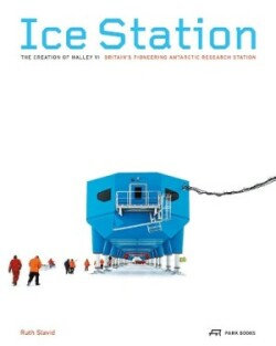 Ice Station – The Creation of Halley VI. Britain′s Pioneering Antarctic Research Station