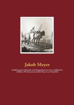 Erzählung der Schicksale und Kriegsabenteuer des westfälischen Artillerie-Wachtmeisters Jakob Meyer aus Dransfeld