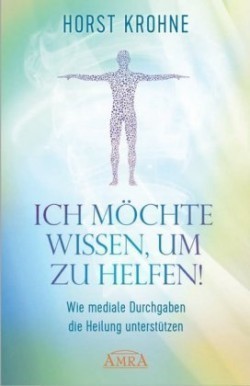 ICH MÖCHTE WISSEN, UM ZU HELFEN: Wie mediale Durchgaben die Heilung unterstützen