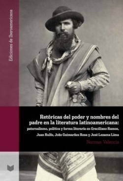 Retóricas del poder y nombres del padre en la literatura latinoamericana : paternalismo, política y forma literaria en Graciliano Ramos, Juan Rulfo, João Guimarães Rosa y José Lezama Lima