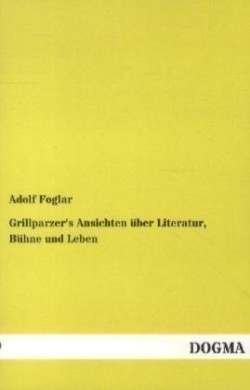 Grillparzer's Ansichten Uber Literatur, Buhne Und Leben