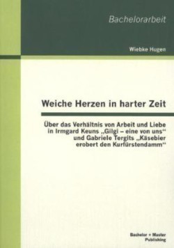 Weiche Herzen in harter Zeit UEber das Verhaltnis von Arbeit und Liebe in Irmgard Keuns "Gilgi - eine von uns und Gabriele Tergits "Kasebier erobert den Kurfurstendamm