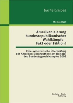 Amerikanisierung bundesrepublikanischer Wahlkämpfe - Fakt oder Fiktion? Eine systematische Überprüfung der Amerikanisierungsthese am Beispiel des Bundestagswahlkampfes 2009