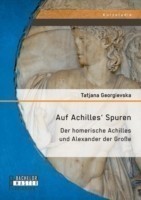 Auf Achilles' Spuren Der homerische Achilles und Alexander der Grosse