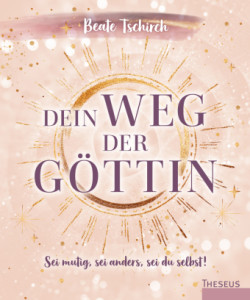 Dein Weg der Göttin: Sei mutig, sei anders, sei du selbst! 7 Tore zu deinen weiblichen Kraftquellen