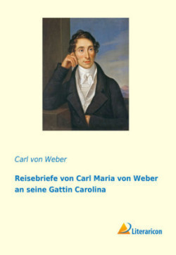 Reisebriefe von Carl Maria von Weber an seine Gattin Carolina