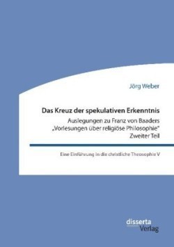 Kreuz der spekulativen Erkenntnis. Auslegungen zu Franz von Baaders Vorlesungen über religiöse Philosophie. Zweiter Teil