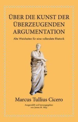 Marcus Tullius Cicero: Über die Kunst der überzeugenden Argumentation