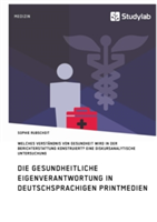 Gesundheitliche Eigenverantwortung in der Berichterstattung deutschsprachiger Printmedien. Welches Verständnis von Gesundheit wird konstruiert?