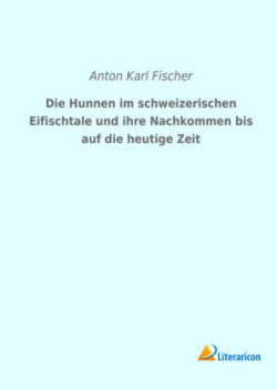 Die Hunnen im schweizerischen Eifischtale und ihre Nachkommen bis auf die heutige Zeit