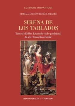 Sirena de los tablados : Teresa de Robles : recorrido vital y profesional de una "hija de la comedia"