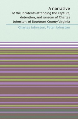 Narrative of the Incidents Attending the Capture, Detention, and Ransom of Charles Johnston, of Botetourt County Virginia