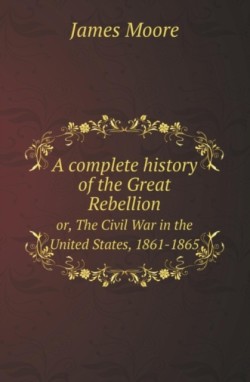 Complete History of the Great Rebellion Or, the Civil War in the United States, 1861-1865