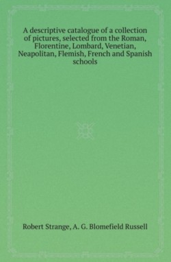 Descriptive Catalogue of a Collection of Pictures, Selected from the Roman, Florentine, Lombard, Venetian, Neapolitan, Flemish, French and Spanish