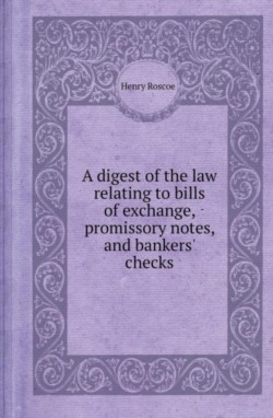 Digest of the Law Relating to Bills of Exchange, Promissory Notes, and Bankers' Checks