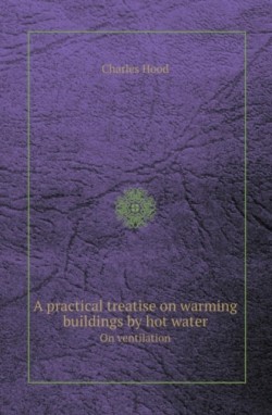 Practical Treatise on Warming Buildings by Hot Water on Ventilation