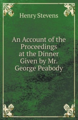 Account of the Proceedings at the Dinner Given by Mr. George Peabody