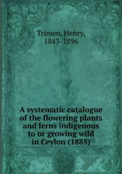 Systematic Catalogue of the Flowering Plants and Ferns Indigenous to or Growing Wild in Ceylon