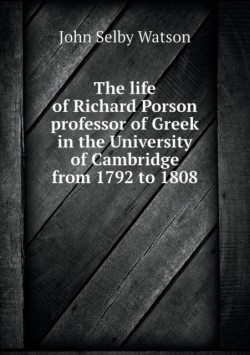 life of Richard Porson professor of Greek in the University of Cambridge from 1792 to 1808