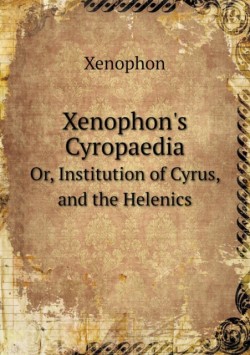 Xenophon's Cyropaedia Or, Institution of Cyrus, and the Helenics