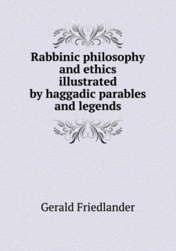 Rabbinic philosophy and ethics illustrated by haggadic parables and legends