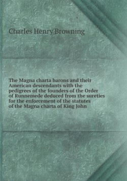 Magna charta barons and their American descendants with the pedigrees of the founders of the Order of Runnemede deduced from the sureties for the enforcement of the statutes of the Magna charta of King John