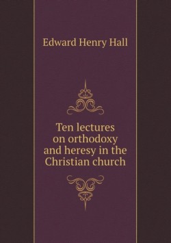 Ten lectures on orthodoxy and heresy in the Christian church