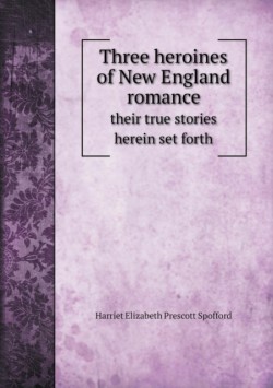 Three heroines of New England romance their true stories herein set forth