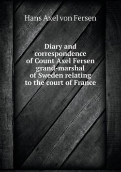 Diary and correspondence of Count Axel Fersen grand-marshal of Sweden relating to the court of France