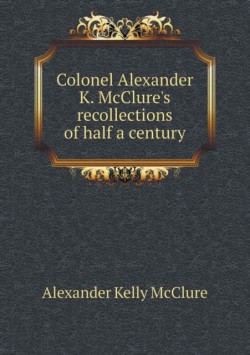 Colonel Alexander K. McClure's recollections of half a century