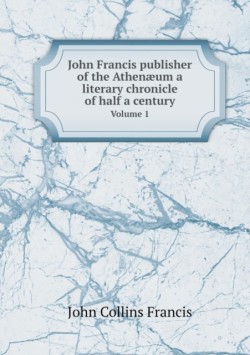 John Francis publisher of the Athenaeum a literary chronicle of half a century Volume 1