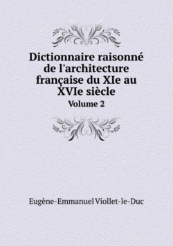 Dictionnaire Raisonne de L'Architecture Francaise Du XIE Au Xvie Siecle Volume 2