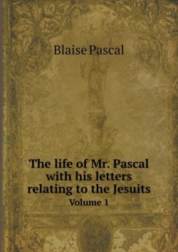 life of Mr. Pascal with his letters relating to the Jesuits Volume 1
