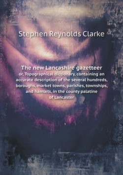 new Lancashire gazetteer or, Topographical dictionary, containing an accurate description of the several hundreds, boroughs, market towns, parishes, townships, and hamlets, in the county palatine of Lancaster