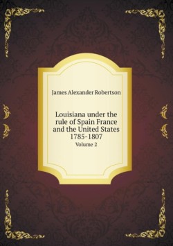 Louisiana under the rule of Spain France and the United States 1785-1807 Volume 2