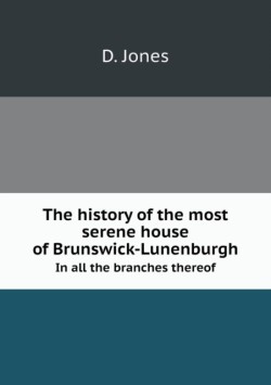 history of the most serene house of Brunswick-Lunenburgh In all the branches thereof